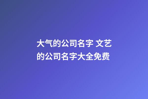 大气的公司名字 文艺的公司名字大全免费-第1张-公司起名-玄机派